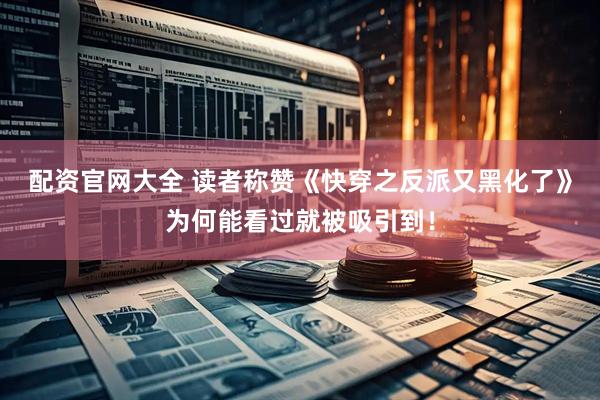 配资官网大全 读者称赞《快穿之反派又黑化了》为何能看过就被吸引到！