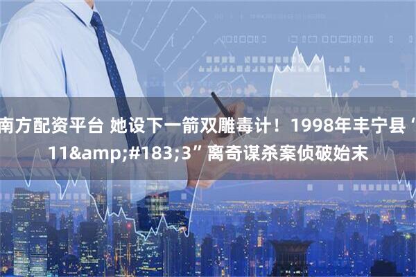 南方配资平台 她设下一箭双雕毒计！1998年丰宁县“11&#183;3”离奇谋杀案侦破始末
