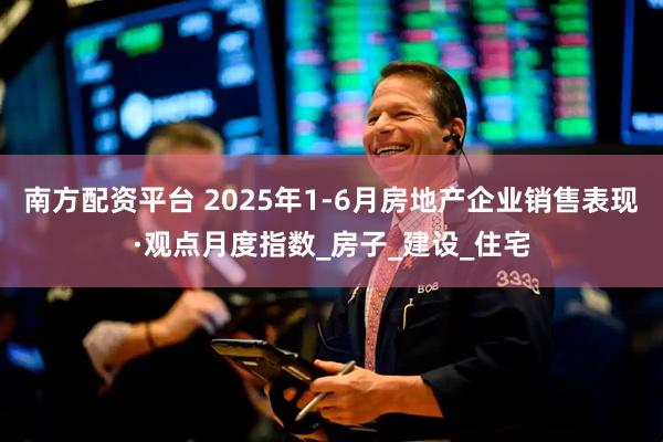 南方配资平台 2025年1-6月房地产企业销售表现·观点月度指数_房子_建设_住宅