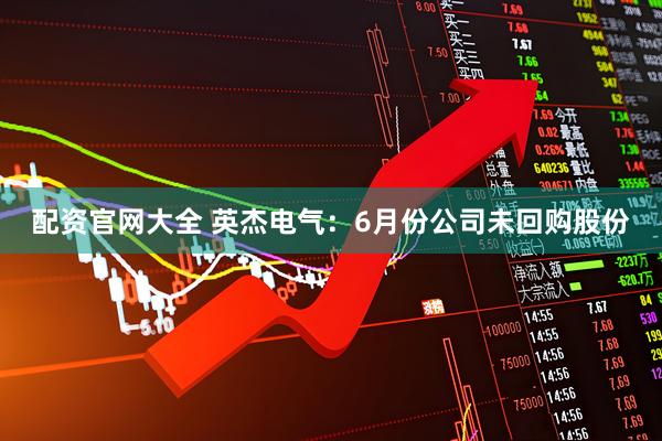 配资官网大全 英杰电气：6月份公司未回购股份