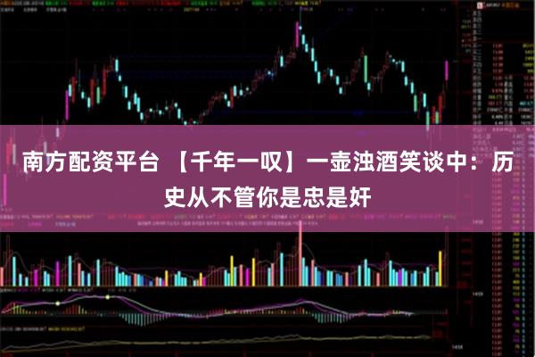 南方配资平台 【千年一叹】一壶浊酒笑谈中：历史从不管你是忠是奸
