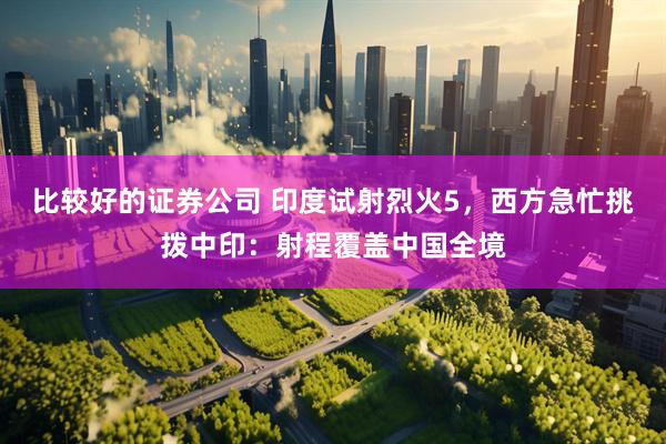 比较好的证券公司 印度试射烈火5，西方急忙挑拨中印：射程覆盖中国全境