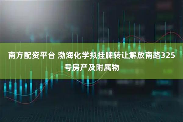 南方配资平台 渤海化学拟挂牌转让解放南路325号房产及附属物