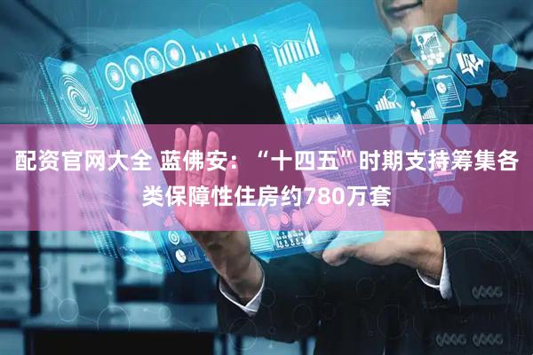 配资官网大全 蓝佛安：“十四五”时期支持筹集各类保障性住房约780万套