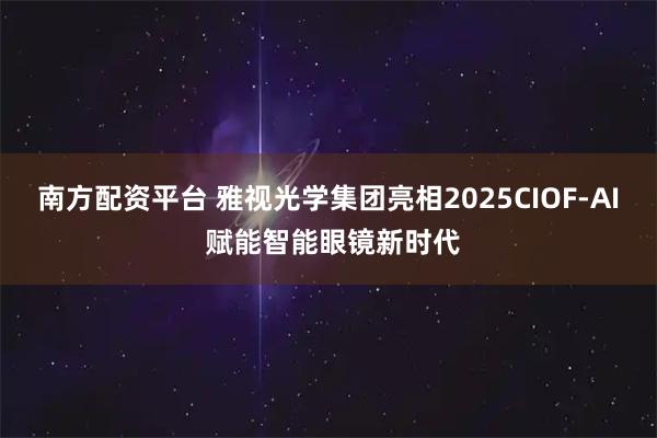 南方配资平台 雅视光学集团亮相2025CIOF-AI 赋能智能眼镜新时代
