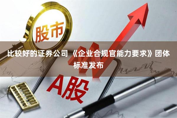 比较好的证券公司 《企业合规官能力要求》团体标准发布