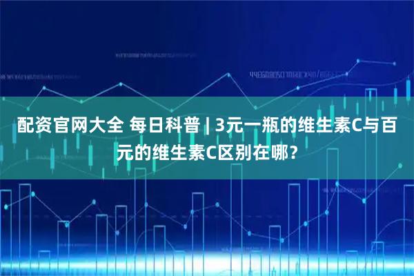 配资官网大全 每日科普 | 3元一瓶的维生素C与百元的维生素C区别在哪？