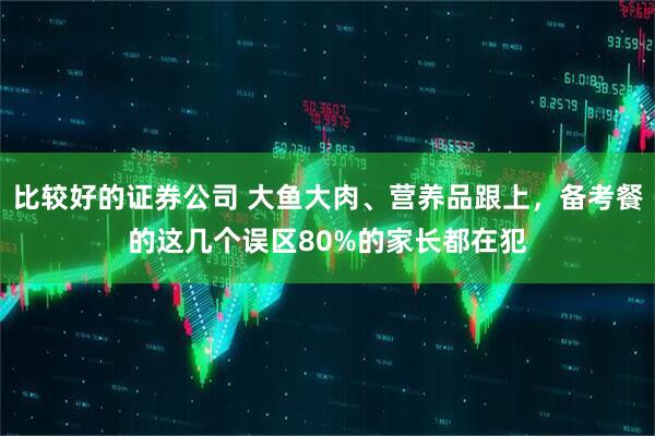 比较好的证券公司 大鱼大肉、营养品跟上，备考餐的这几个误区80%的家长都在犯