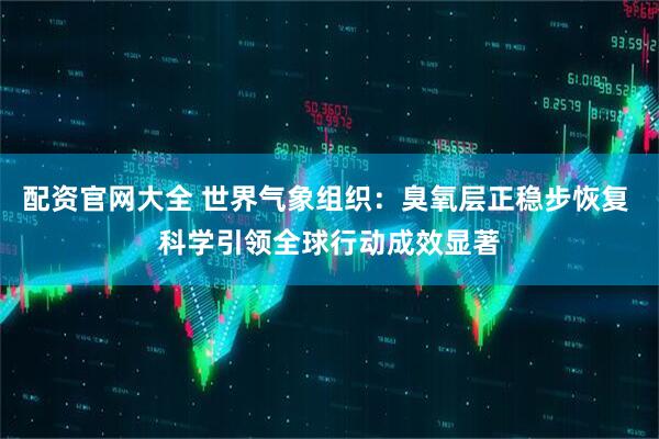 配资官网大全 世界气象组织：臭氧层正稳步恢复 科学引领全球行动成效显著