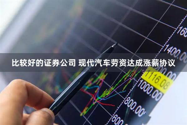 比较好的证券公司 现代汽车劳资达成涨薪协议