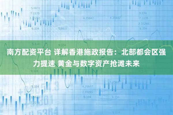 南方配资平台 详解香港施政报告：北部都会区强力提速 黄金与数字资产抢滩未来
