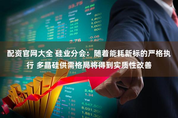 配资官网大全 硅业分会：随着能耗新标的严格执行 多晶硅供需格局将得到实质性改善