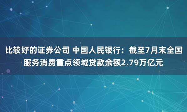 比较好的证券公司 中国人民银行：截至7月末全国服务消费重点领域贷款余额2.79万亿元