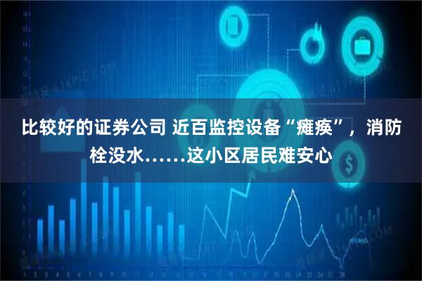 比较好的证券公司 近百监控设备“瘫痪”，消防栓没水……这小区居民难安心