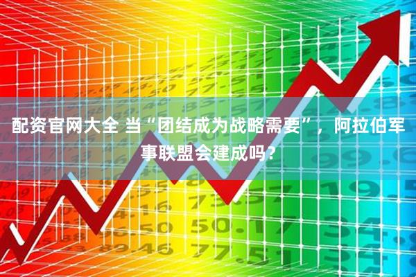 配资官网大全 当“团结成为战略需要”，阿拉伯军事联盟会建成吗？