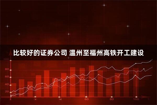 比较好的证券公司 温州至福州高铁开工建设