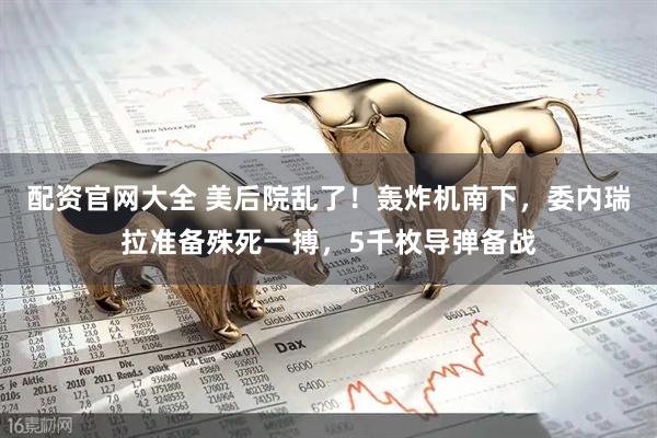 配资官网大全 美后院乱了！轰炸机南下，委内瑞拉准备殊死一搏，5千枚导弹备战