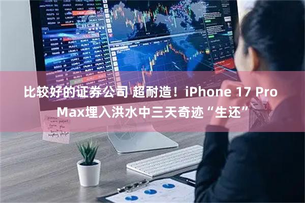 比较好的证券公司 超耐造！iPhone 17 Pro Max埋入洪水中三天奇迹“生还”