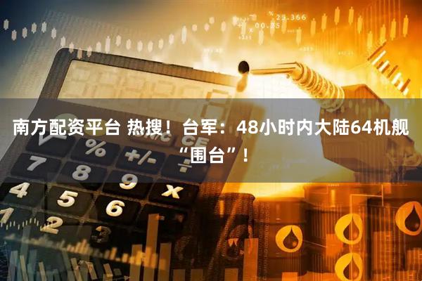 南方配资平台 热搜！台军：48小时内大陆64机舰“围台”！