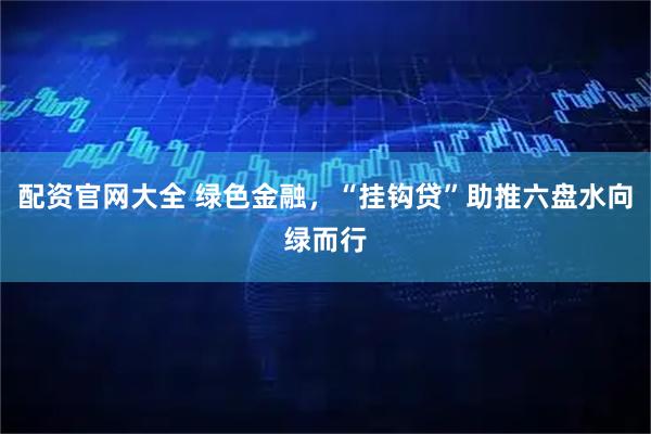 配资官网大全 绿色金融，“挂钩贷”助推六盘水向绿而行