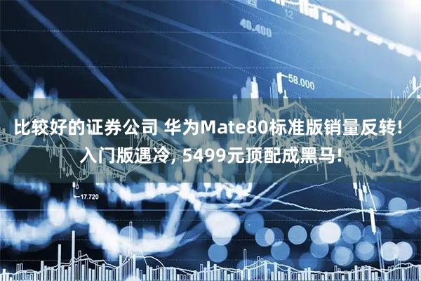 比较好的证券公司 华为Mate80标准版销量反转! 入门版遇冷, 5499元顶配成黑马!