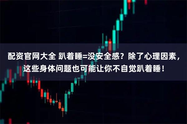 配资官网大全 趴着睡=没安全感？除了心理因素，这些身体问题也可能让你不自觉趴着睡！